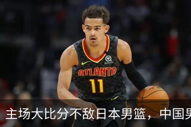 主场大比分不敌日本男篮，中国男篮命悬一线
