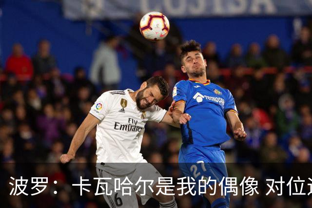 波罗：卡瓦哈尔是我的偶像 对位迪亚斯和K77这样的球员能使我进步