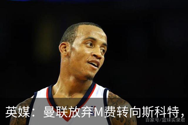 英媒：曼联放弃M费转向斯科特，伯恩茅斯目前无意出售需高价打动
