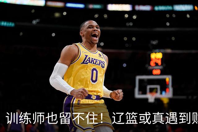 训练师也留不住！辽篮或真遇到财务危机，赵继伟付豪也不是不能卖